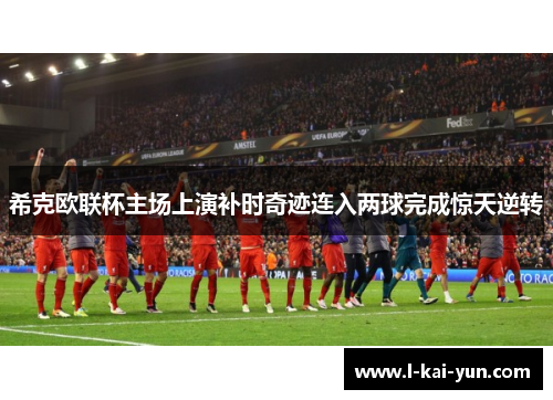 希克欧联杯主场上演补时奇迹连入两球完成惊天逆转 希克欧联杯主场上演补时奇迹连入两球完成惊天逆转