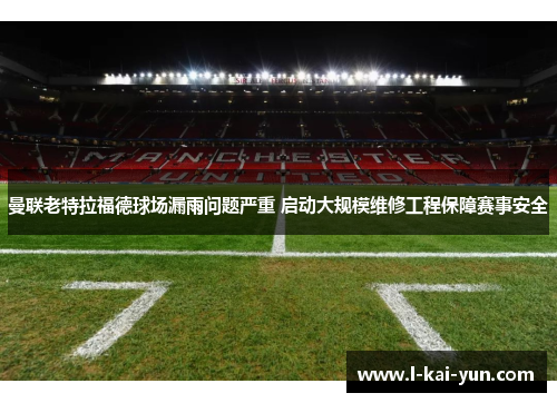曼联老特拉福德球场漏雨问题严重 启动大规模维修工程保障赛事安全 曼联老特拉福德球场漏雨问题严重 启动大规模维修工程保障赛事安全