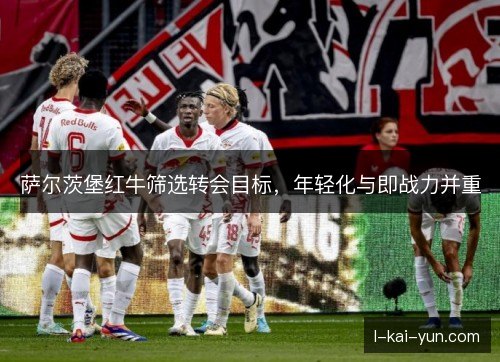 萨尔茨堡红牛筛选转会目标，年轻化与即战力并重