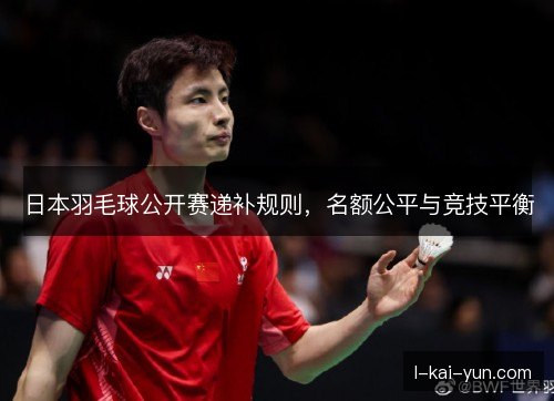 日本羽毛球公开赛递补规则,名额公平与竞技平衡 日本羽毛球公开赛递补规则,名额公平与竞技平衡